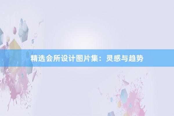 精选会所设计图片集：灵感与趋势