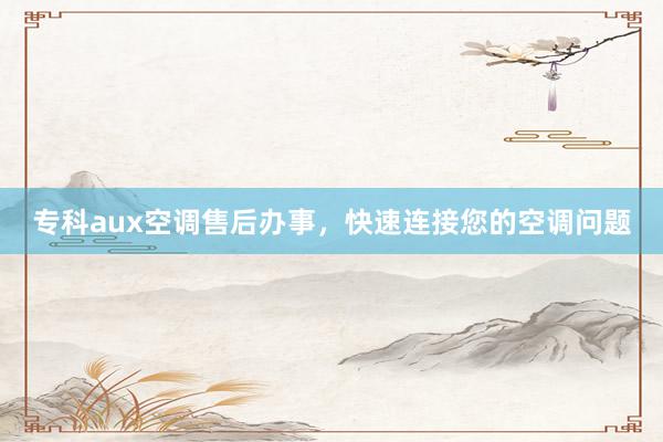 专科aux空调售后办事，快速连接您的空调问题